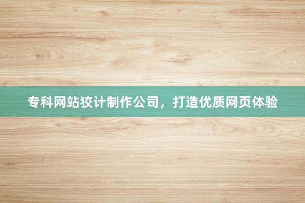 专科网站狡计制作公司，打造优质网页体验