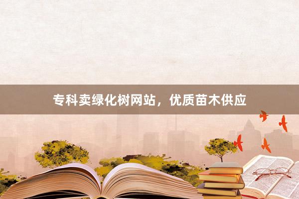 专科卖绿化树网站，优质苗木供应