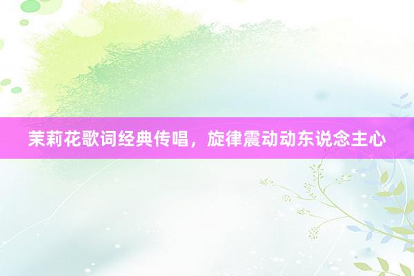 茉莉花歌词经典传唱,旋律震动动东说念主心